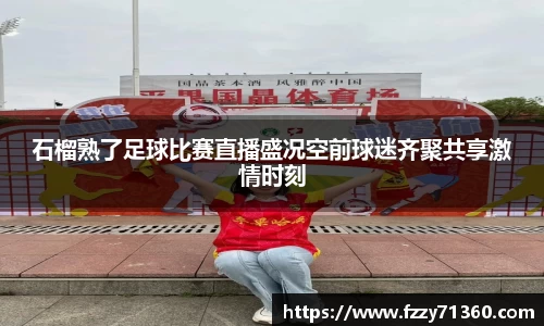 石榴熟了足球比赛直播盛况空前球迷齐聚共享激情时刻