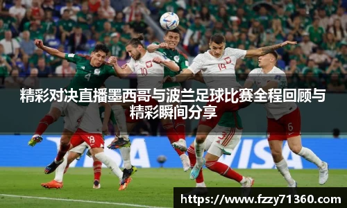 精彩对决直播墨西哥与波兰足球比赛全程回顾与精彩瞬间分享