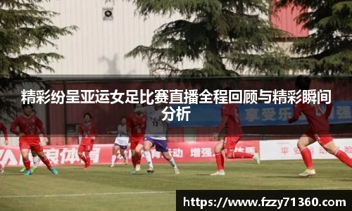 精彩纷呈亚运女足比赛直播全程回顾与精彩瞬间分析