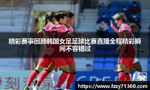 精彩赛事回顾韩国女足足球比赛直播全程精彩瞬间不容错过