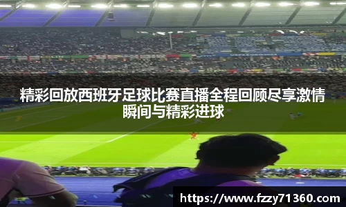 精彩回放西班牙足球比赛直播全程回顾尽享激情瞬间与精彩进球