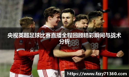 央视英超足球比赛直播全程回顾精彩瞬间与战术分析