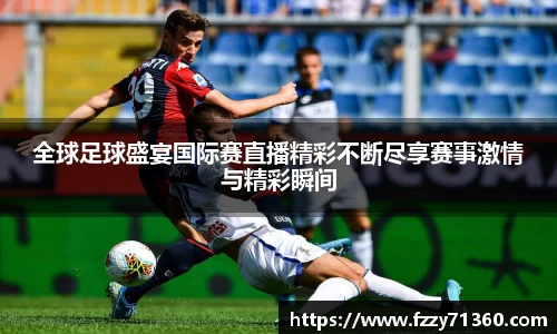 全球足球盛宴国际赛直播精彩不断尽享赛事激情与精彩瞬间