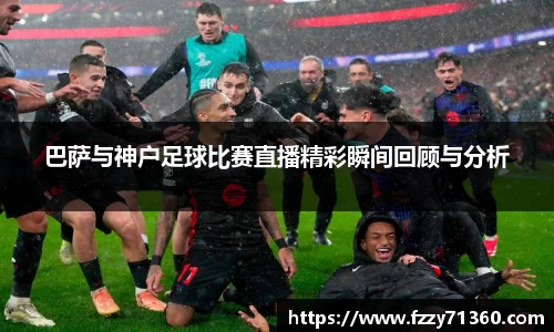 巴萨与神户足球比赛直播精彩瞬间回顾与分析