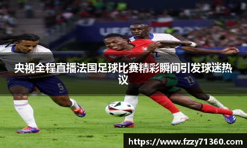 央视全程直播法国足球比赛精彩瞬间引发球迷热议