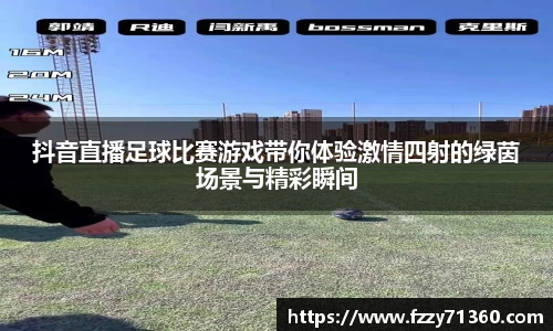 抖音直播足球比赛游戏带你体验激情四射的绿茵场景与精彩瞬间