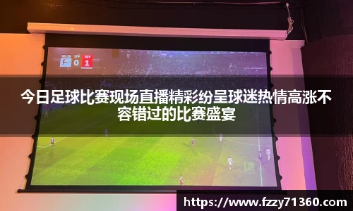 今日足球比赛现场直播精彩纷呈球迷热情高涨不容错过的比赛盛宴