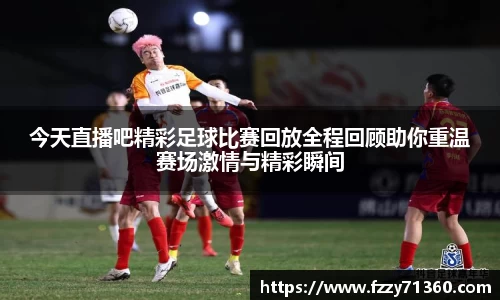 今天直播吧精彩足球比赛回放全程回顾助你重温赛场激情与精彩瞬间