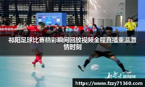 祁阳足球比赛精彩瞬间回放视频全程直播重温激情时刻